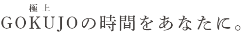 GOKUJOの時間をあなたに